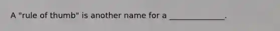 A "rule of thumb" is another name for a ______________.