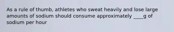 As a rule of thumb, athletes who sweat heavily and lose large amounts of sodium should consume approximately ____g of sodium per hour