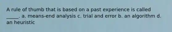 A rule of thumb that is based on a past experience is called _____. a. means-end analysis c. trial and error b. an algorithm d. an heuristic