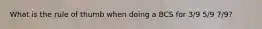 What is the rule of thumb when doing a BCS for 3/9 5/9 7/9?