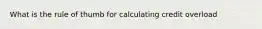 What is the rule of thumb for calculating credit overload