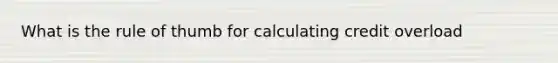 What is the rule of thumb for calculating credit overload