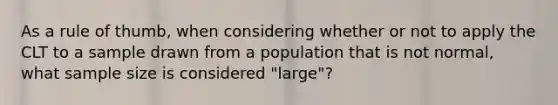 As a rule of thumb, when considering whether or not to apply the CLT to a sample drawn from a population that is not normal, what sample size is considered "large"?