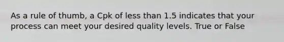 As a rule of thumb, a Cpk of less than 1.5 indicates that your process can meet your desired quality levels. True or False