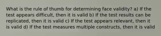 What is the rule of thumb for determining face validity? a) If the test appears difficult, then it is valid b) If the test results can be replicated, then it is valid c) If the test appears relevant, then it is valid d) If the test measures multiple constructs, then it is valid