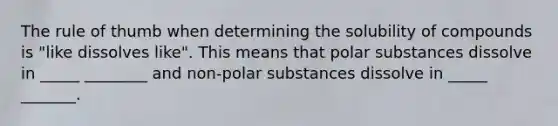 The rule of thumb when determining the solubility of compounds is "like dissolves like". This means that polar substances dissolve in _____ ________ and non-polar substances dissolve in _____ _______.