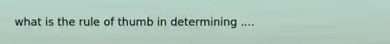 what is the rule of thumb in determining ....