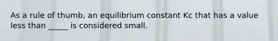 As a rule of thumb, an equilibrium constant Kc that has a value less than _____ is considered small.