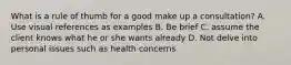 What is a rule of thumb for a good make up a consultation? A. Use visual references as examples B. Be brief C. assume the client knows what he or she wants already D. Not delve into personal issues such as health concerns