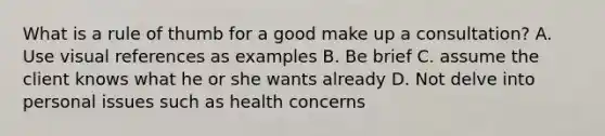 What is a rule of thumb for a good make up a consultation? A. Use visual references as examples B. Be brief C. assume the client knows what he or she wants already D. Not delve into personal issues such as health concerns