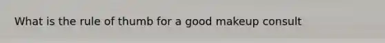 What is the rule of thumb for a good makeup consult