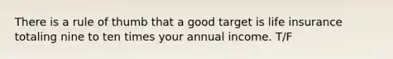 There is a rule of thumb that a good target is life insurance totaling nine to ten times your annual income. T/F