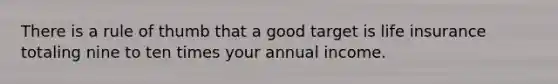 There is a rule of thumb that a good target is life insurance totaling nine to ten times your annual income.