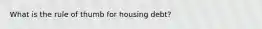 What is the rule of thumb for housing debt?