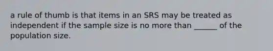 a rule of thumb is that items in an SRS may be treated as independent if the sample size is no more than ______ of the population size.