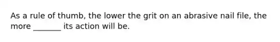 As a rule of thumb, the lower the grit on an abrasive nail file, the more _______ its action will be.