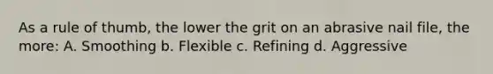 As a rule of thumb, the lower the grit on an abrasive nail file, the more: A. Smoothing b. Flexible c. Refining d. Aggressive