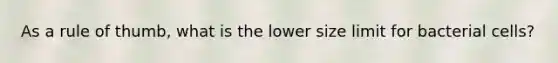 As a rule of thumb, what is the lower size limit for bacterial cells?