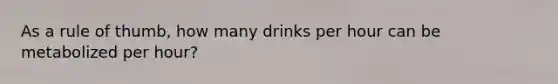 As a rule of thumb, how many drinks per hour can be metabolized per hour?