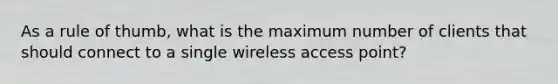 As a rule of thumb, what is the maximum number of clients that should connect to a single wireless access point?