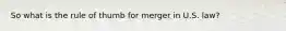 So what is the rule of thumb for merger in U.S. law?