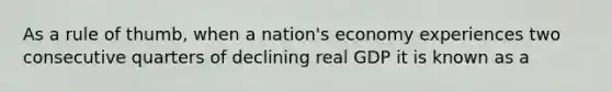 As a rule of​ thumb, when a​ nation's economy experiences two consecutive quarters of declining real GDP it is known as a