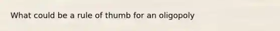 What could be a rule of thumb for an oligopoly