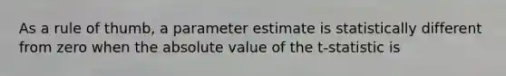 As a rule of thumb, a parameter estimate is statistically different from zero when the <a href='https://www.questionai.com/knowledge/kbbTh4ZPeb-absolute-value' class='anchor-knowledge'>absolute value</a> of the t-statistic is