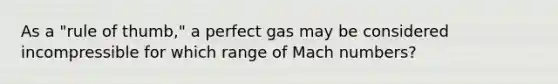 As a "rule of thumb," a perfect gas may be considered incompressible for which range of Mach numbers?