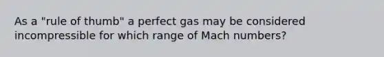 As a "rule of thumb" a perfect gas may be considered incompressible for which range of Mach numbers?