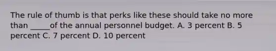 The rule of thumb is that perks like these should take no more than _____of the annual personnel budget. A. 3 percent B. 5 percent C. 7 percent D. 10 percent