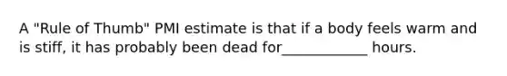 A "Rule of Thumb" PMI estimate is that if a body feels warm and is stiff, it has probably been dead for____________ hours.