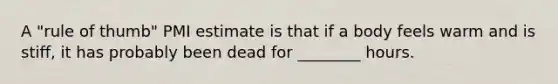 A "rule of thumb" PMI estimate is that if a body feels warm and is stiff, it has probably been dead for ________ hours.