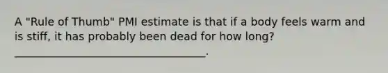 A "Rule of Thumb" PMI estimate is that if a body feels warm and is stiff, it has probably been dead for how long? ___________________________________.