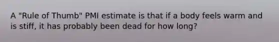 A "Rule of Thumb" PMI estimate is that if a body feels warm and is stiff, it has probably been dead for how long?