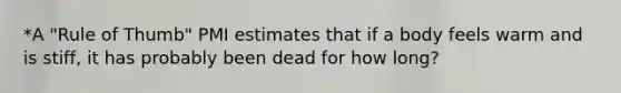 *A "Rule of Thumb" PMI estimates that if a body feels warm and is stiff, it has probably been dead for how long?