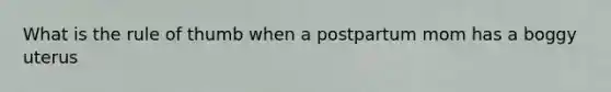 What is the rule of thumb when a postpartum mom has a boggy uterus