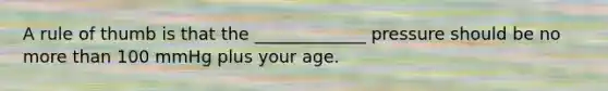 A rule of thumb is that the _____________ pressure should be no more than 100 mmHg plus your age.