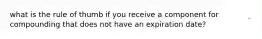 what is the rule of thumb if you receive a component for compounding that does not have an expiration date?