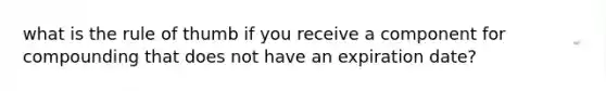 what is the rule of thumb if you receive a component for compounding that does not have an expiration date?