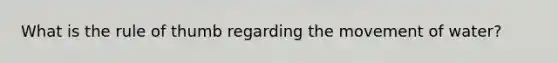 What is the rule of thumb regarding the movement of water?