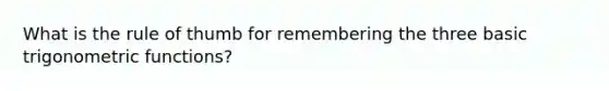 What is the rule of thumb for remembering the three basic <a href='https://www.questionai.com/knowledge/knEtLNabci-trigonometric-functions' class='anchor-knowledge'>trigonometric functions</a>?