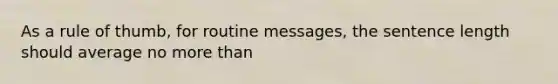 As a rule of thumb, for routine messages, the sentence length should average no more than