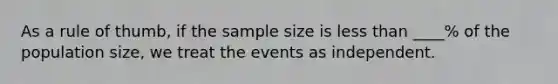 As a rule of thumb, if the sample size is <a href='https://www.questionai.com/knowledge/k7BtlYpAMX-less-than' class='anchor-knowledge'>less than</a> ____% of the population size, we treat the events as independent.