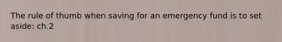 The rule of thumb when saving for an emergency fund is to set aside: ch.2