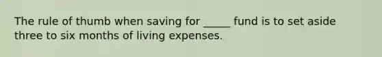 The rule of thumb when saving for _____ fund is to set aside three to six months of living expenses.