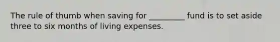 The rule of thumb when saving for _________ fund is to set aside three to six months of living expenses.