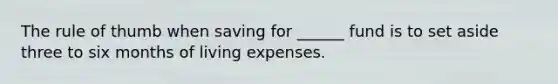 The rule of thumb when saving for ______ fund is to set aside three to six months of living expenses.