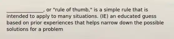 _______________, or "rule of thumb," is a simple rule that is intended to apply to many situations. (IE) an educated guess based on prior experiences that helps narrow down the possible solutions for a problem