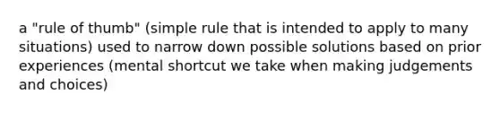 a "rule of thumb" (simple rule that is intended to apply to many situations) used to narrow down possible solutions based on prior experiences (mental shortcut we take when making judgements and choices)